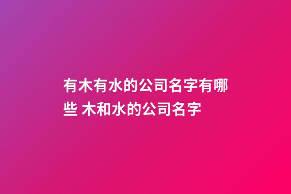 有木有水的公司名字有哪些 木和水的公司名字-第1張-公司起名-玄機(jī)派